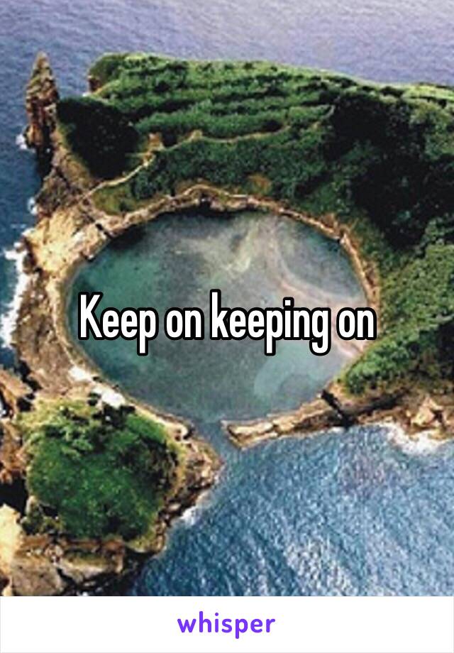 Keep on keeping on 
