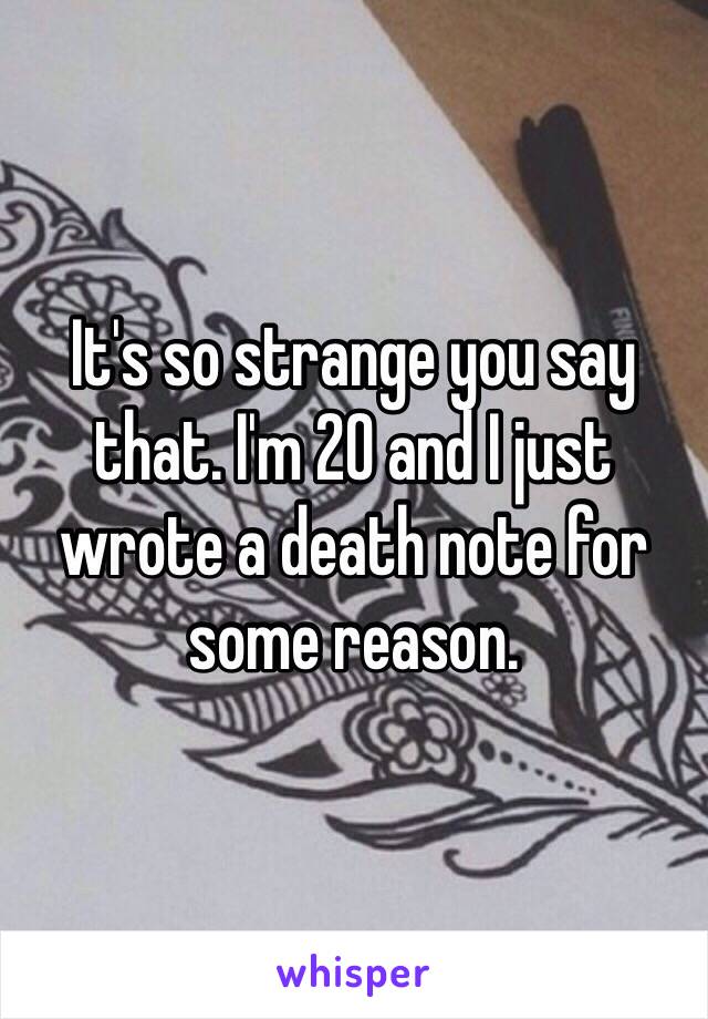 It's so strange you say that. I'm 20 and I just wrote a death note for some reason.