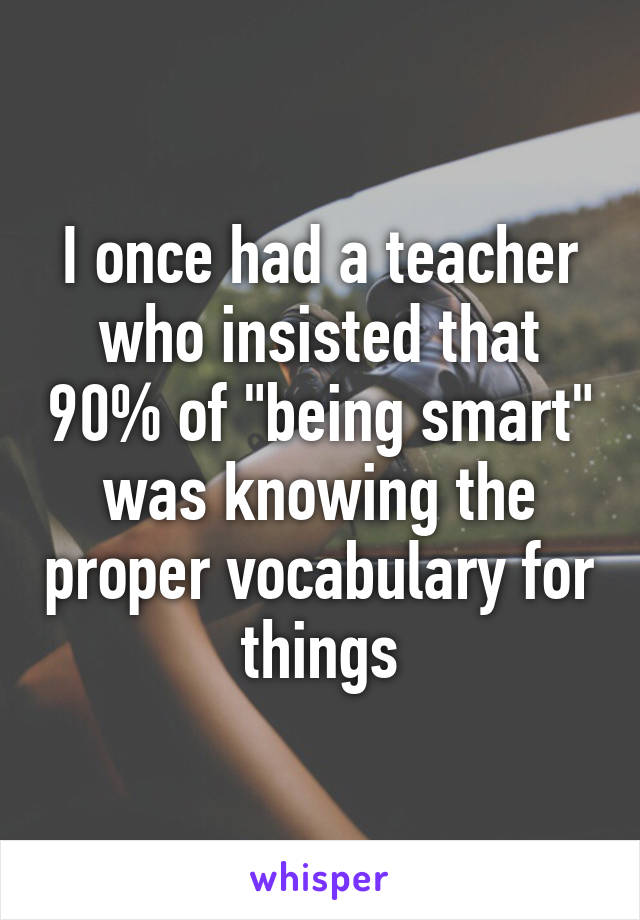 I once had a teacher who insisted that 90% of "being smart" was knowing the proper vocabulary for things