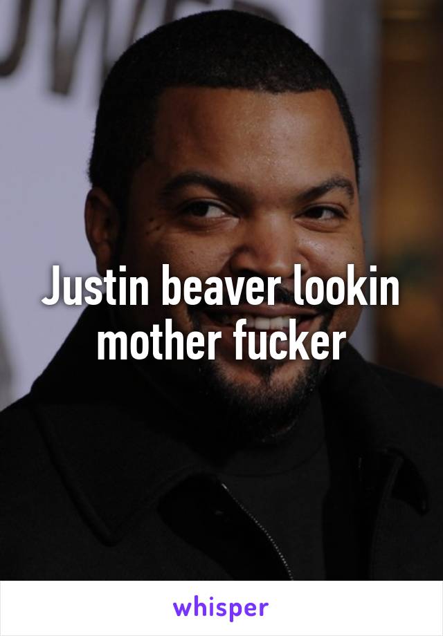 Justin beaver lookin mother fucker