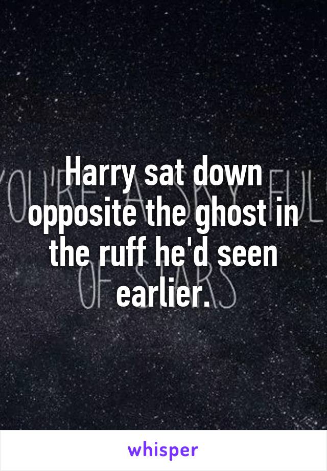 Harry sat down opposite the ghost in the ruff he'd seen earlier.