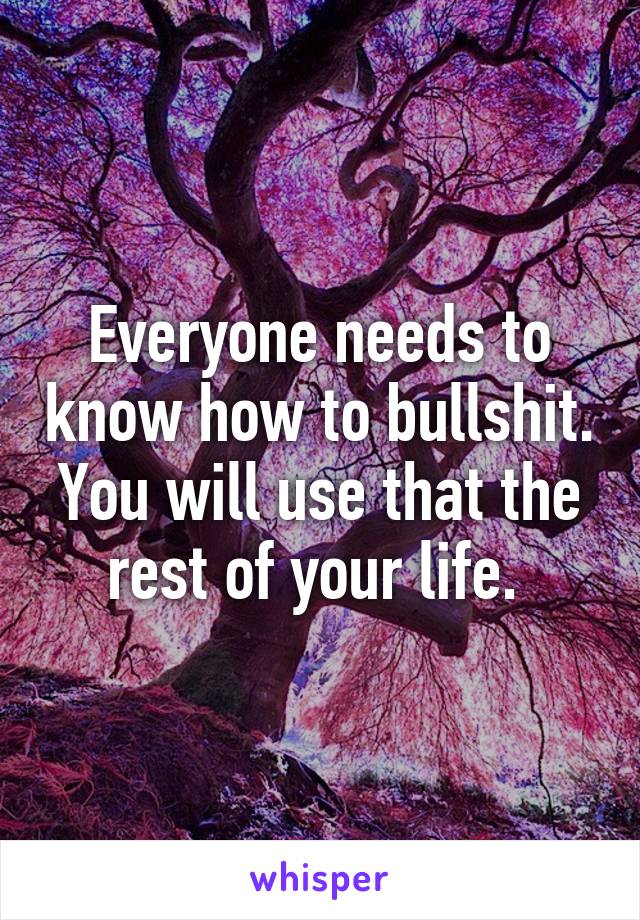 Everyone needs to know how to bullshit. You will use that the rest of your life. 