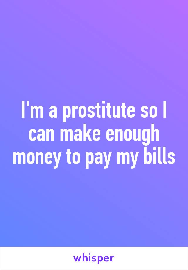 I'm a prostitute so I can make enough money to pay my bills