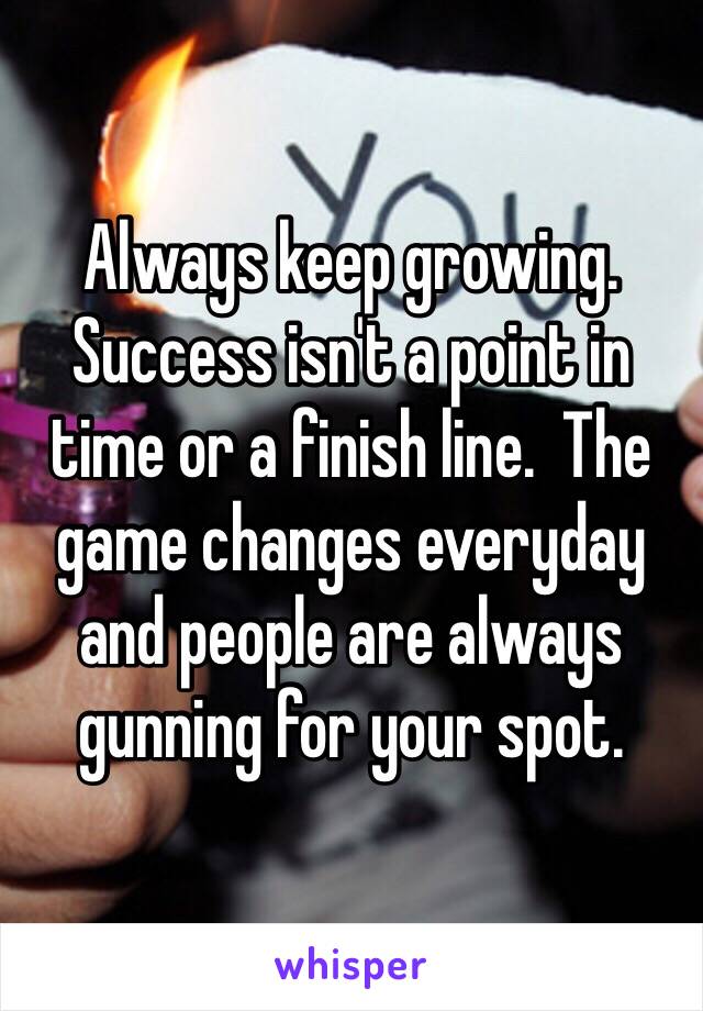 Always keep growing.  Success isn't a point in time or a finish line.  The game changes everyday and people are always gunning for your spot.