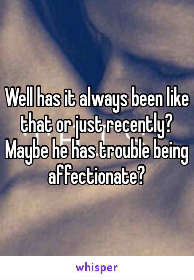 Well has it always been like that or just recently? Maybe he has trouble being affectionate?
