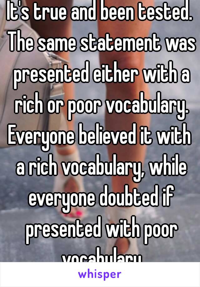 It's true and been tested. The same statement was presented either with a rich or poor vocabulary.
Everyone believed it with a rich vocabulary, while everyone doubted if presented with poor vocabulary