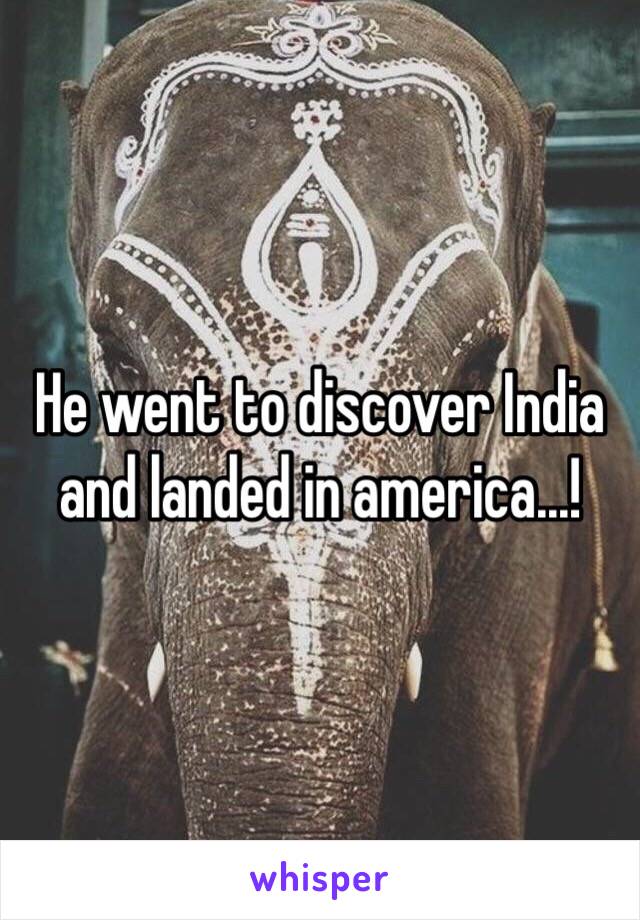 He went to discover India and landed in america...!