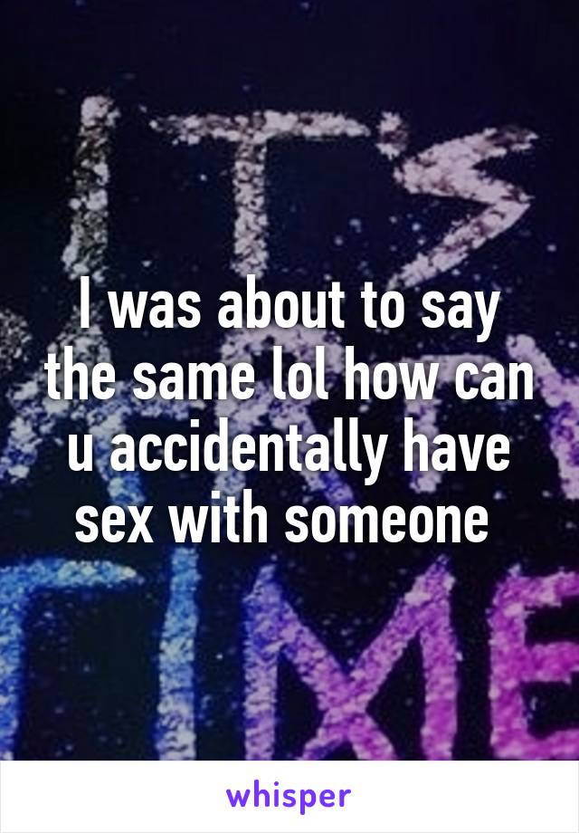 I was about to say the same lol how can u accidentally have sex with someone 