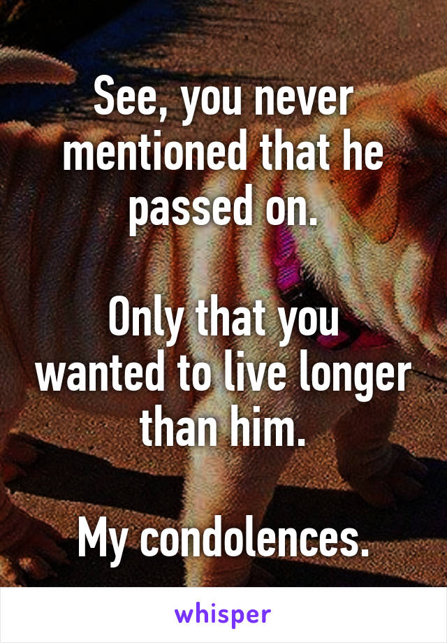 See, you never mentioned that he passed on.

Only that you wanted to live longer than him.

My condolences.