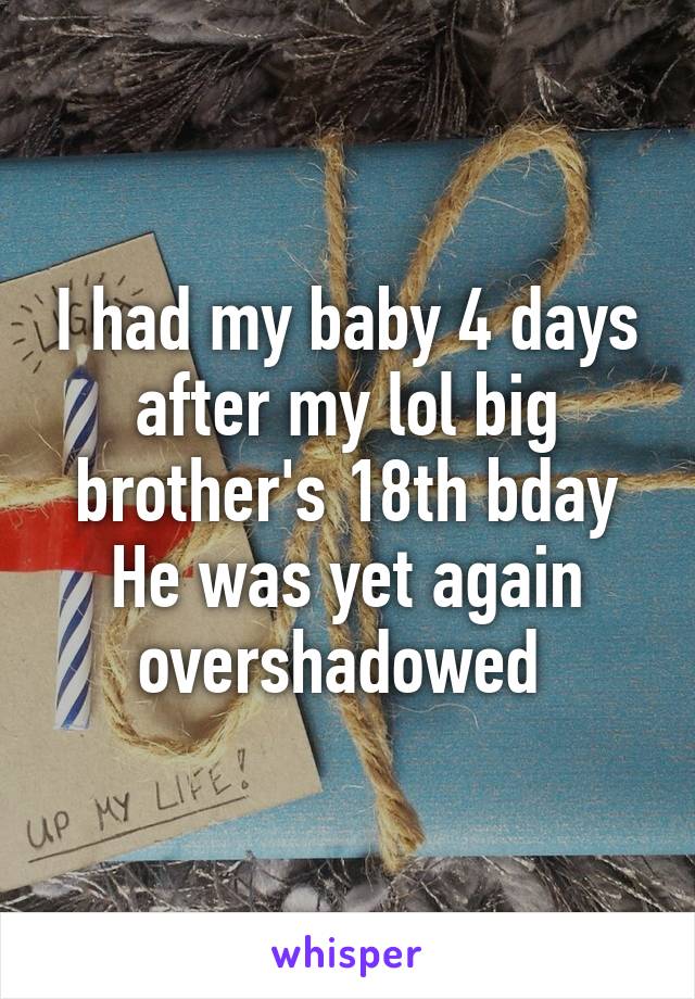 I had my baby 4 days after my lol big brother's 18th bday
He was yet again overshadowed 