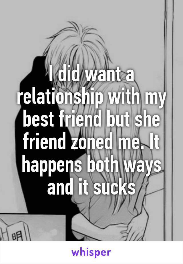 I did want a relationship with my best friend but she friend zoned me. It happens both ways and it sucks