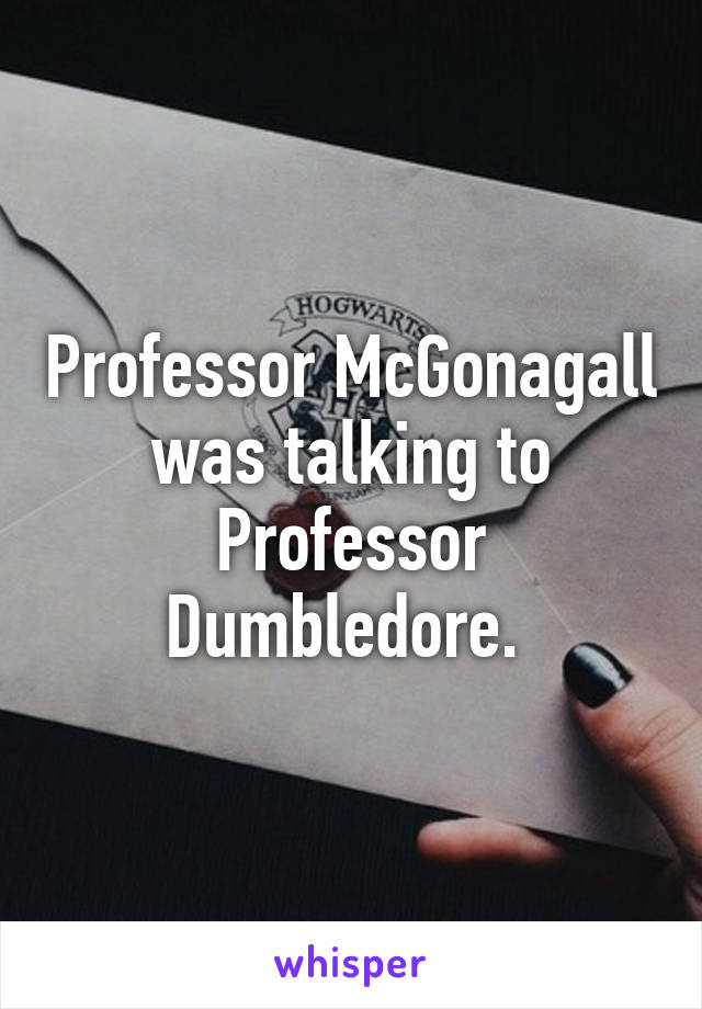 Professor McGonagall was talking to Professor Dumbledore. 