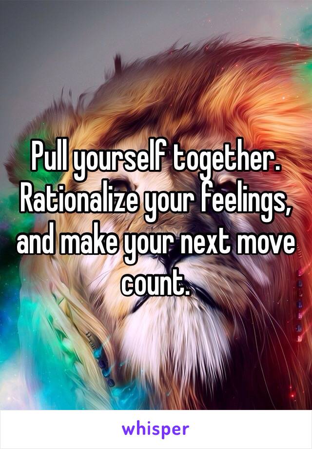 Pull yourself together. Rationalize your feelings, and make your next move count.