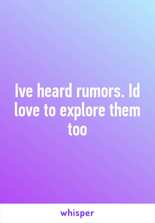 Ive heard rumors. Id love to explore them too