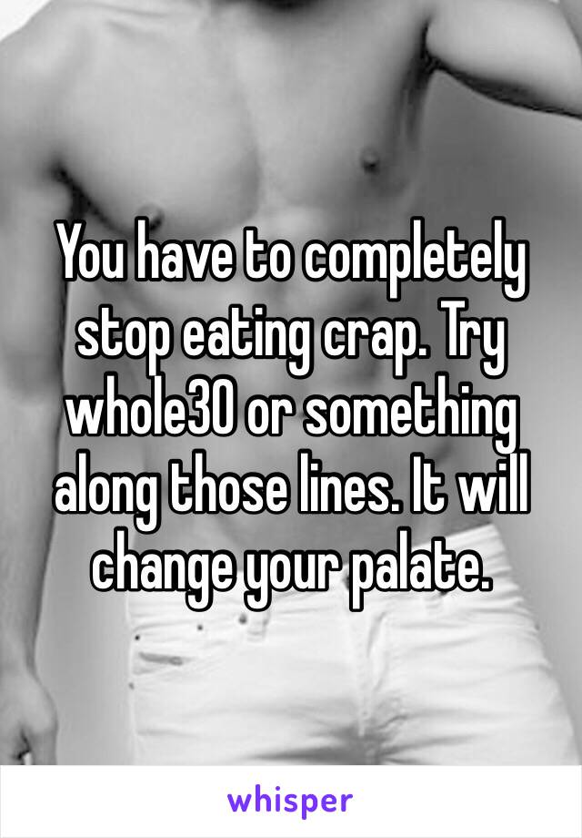 You have to completely stop eating crap. Try whole30 or something along those lines. It will change your palate. 