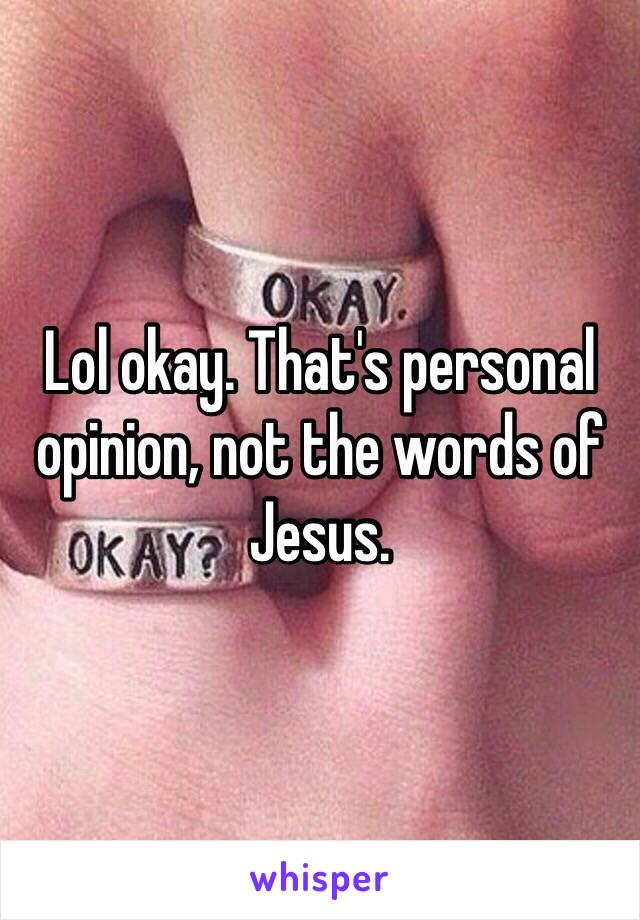 Lol okay. That's personal opinion, not the words of Jesus.