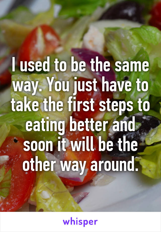 I used to be the same way. You just have to take the first steps to eating better and soon it will be the other way around.