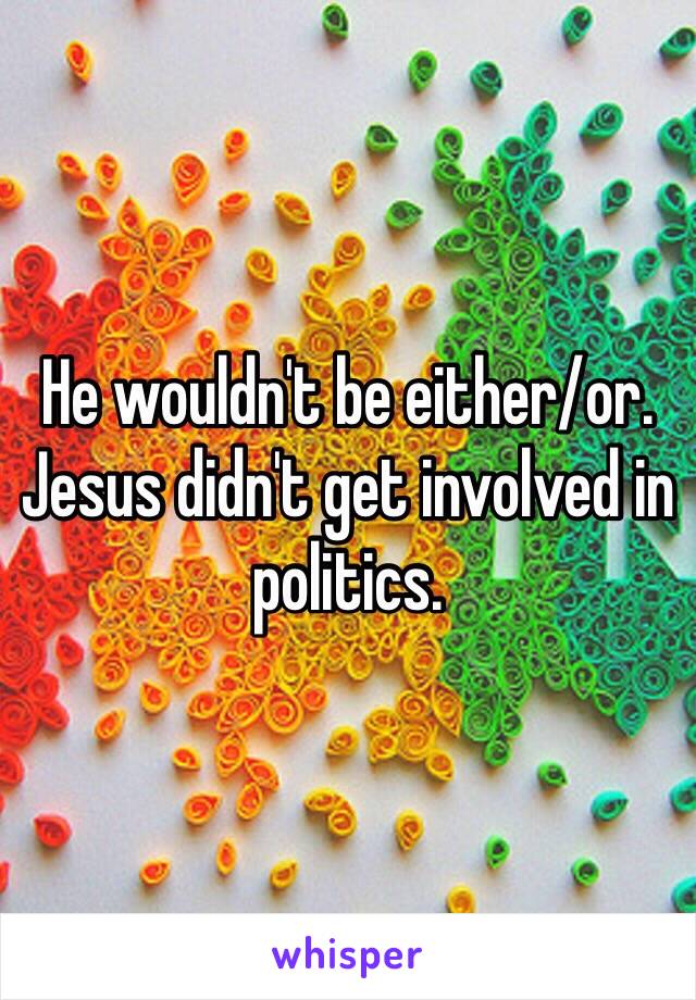 He wouldn't be either/or. Jesus didn't get involved in politics.