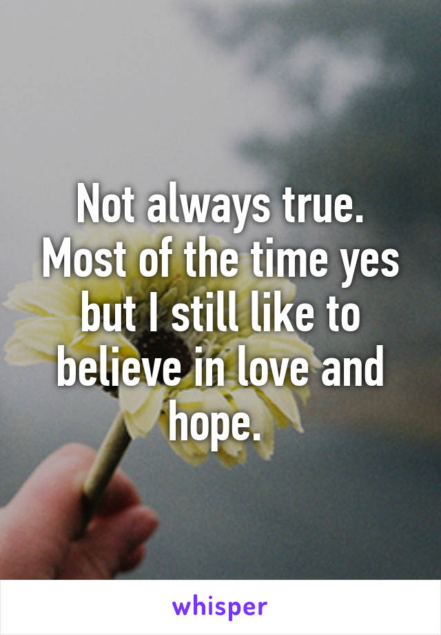 Not always true. Most of the time yes but I still like to believe in love and hope. 
