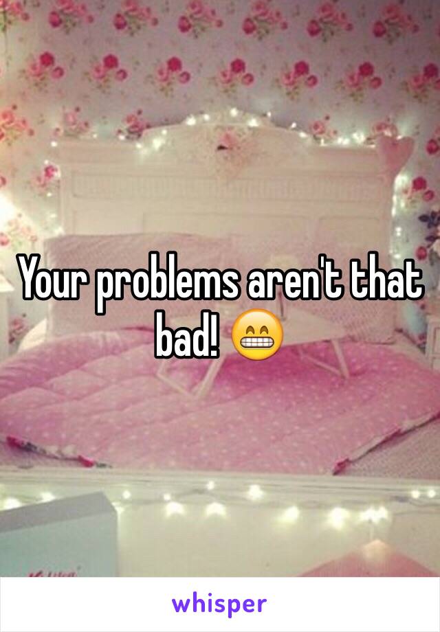 Your problems aren't that bad! 😁