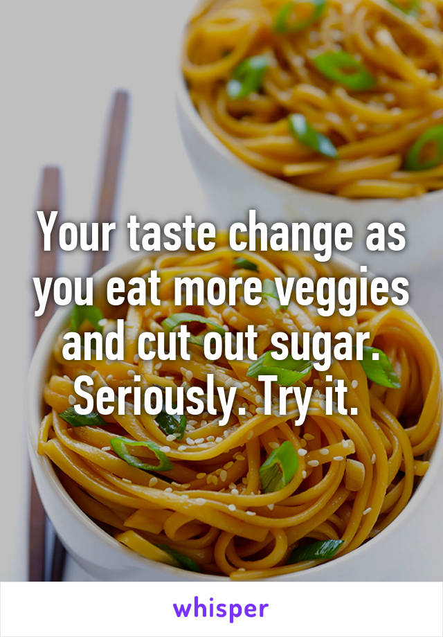 Your taste change as you eat more veggies and cut out sugar. Seriously. Try it. 