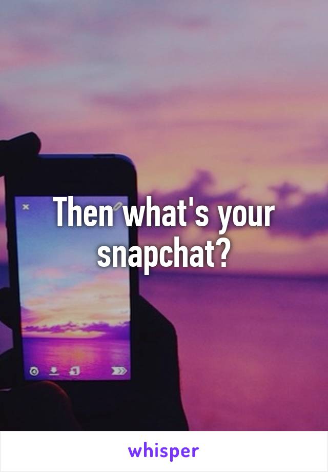 Then what's your snapchat?