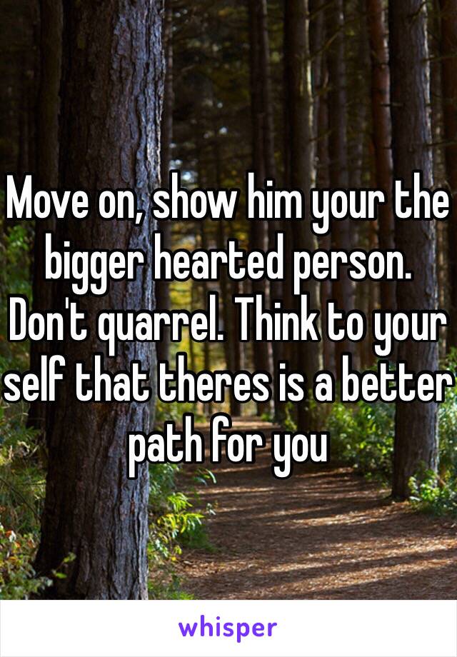 Move on, show him your the bigger hearted person. Don't quarrel. Think to your self that theres is a better path for you