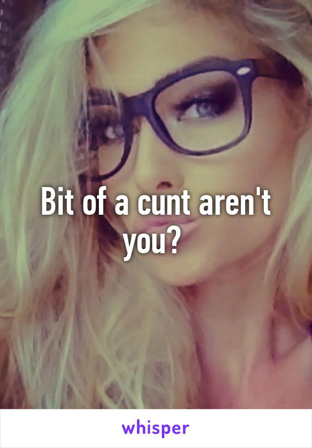 Bit of a cunt aren't you? 