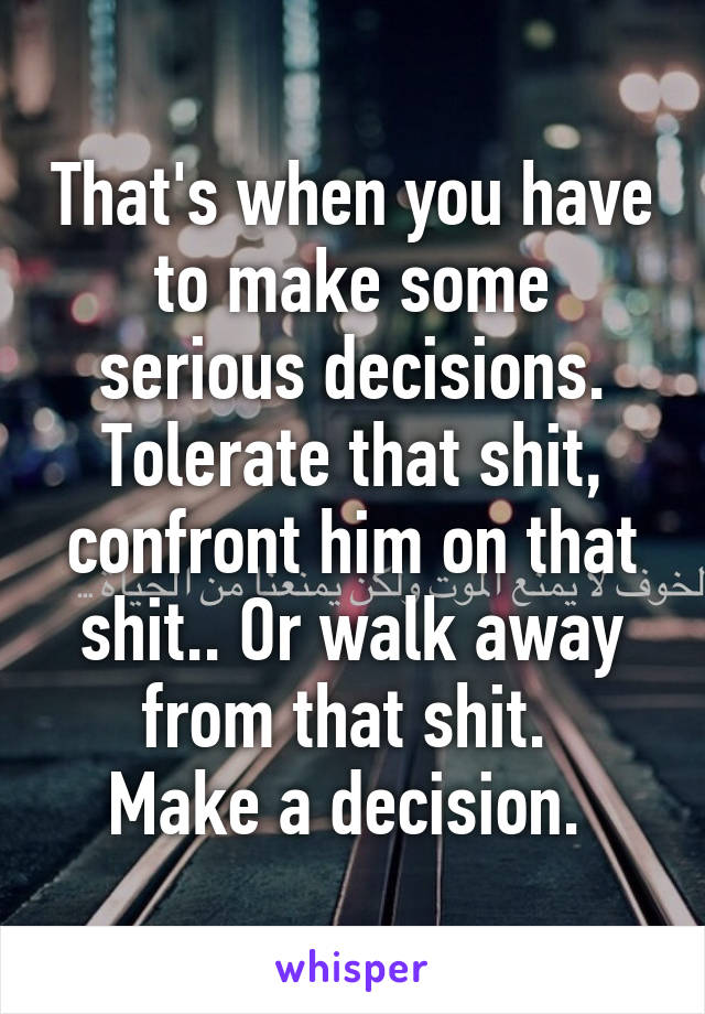 That's when you have to make some serious decisions. Tolerate that shit, confront him on that shit.. Or walk away from that shit. 
Make a decision. 