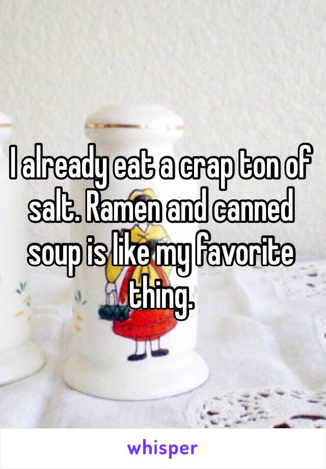 I already eat a crap ton of salt. Ramen and canned soup is like my favorite thing. 