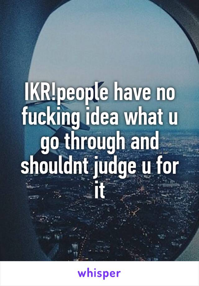 IKR!people have no fucking idea what u go through and shouldnt judge u for it