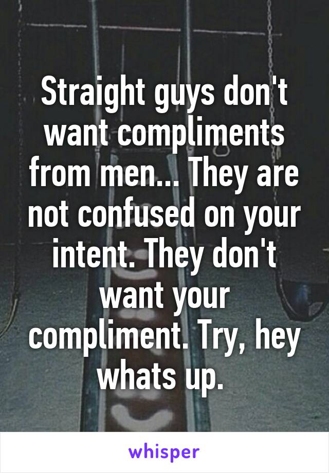 Straight guys don't want compliments from men... They are not confused on your intent. They don't want your compliment. Try, hey whats up. 