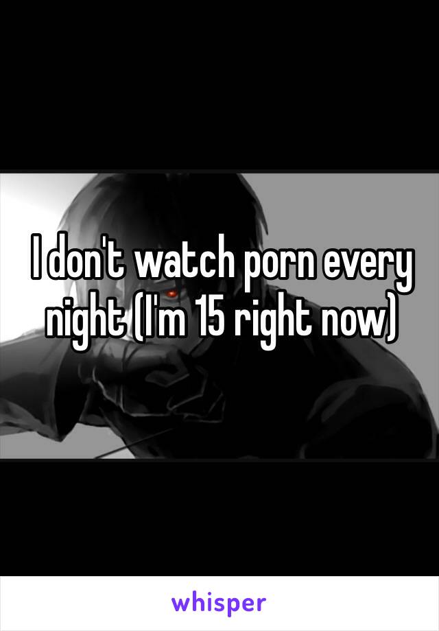 I don't watch porn every night (I'm 15 right now)