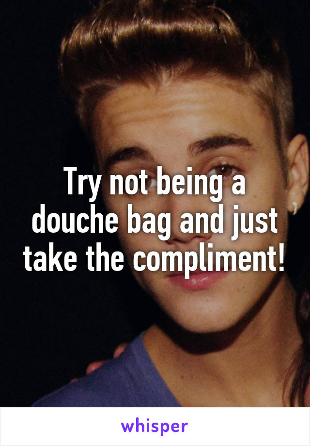 Try not being a douche bag and just take the compliment!