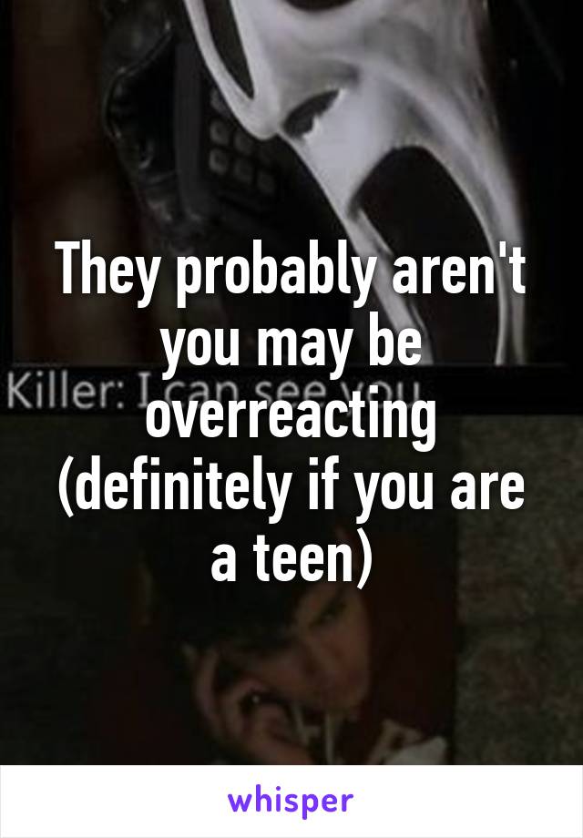 They probably aren't you may be overreacting (definitely if you are a teen)