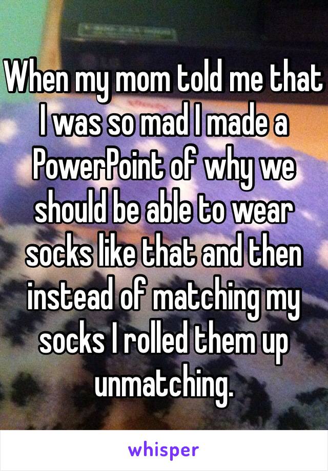 When my mom told me that I was so mad I made a PowerPoint of why we should be able to wear socks like that and then instead of matching my socks I rolled them up unmatching.