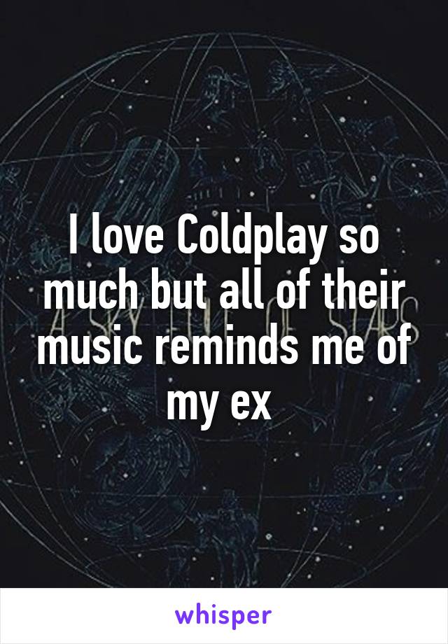 I love Coldplay so much but all of their music reminds me of my ex 