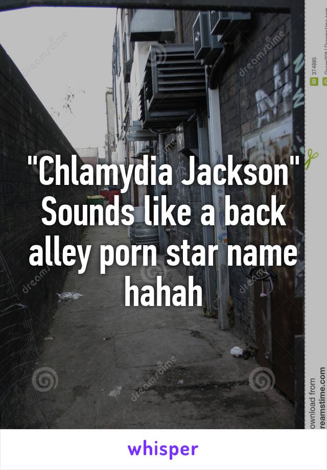 "Chlamydia Jackson"
Sounds like a back alley porn star name hahah