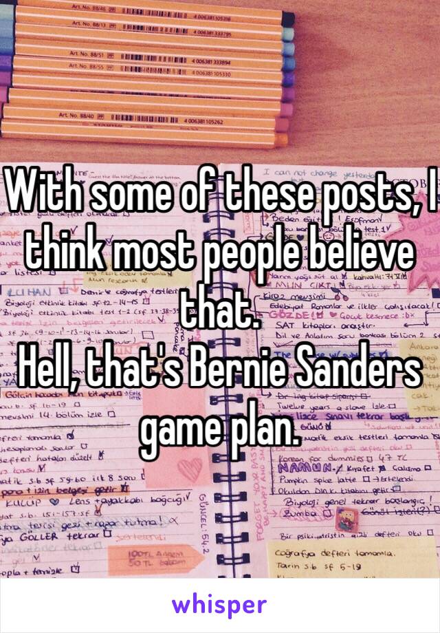 With some of these posts, I think most people believe that.
Hell, that's Bernie Sanders game plan.