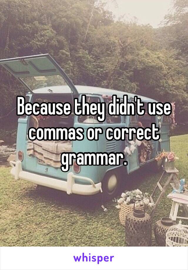 Because they didn't use commas or correct grammar.