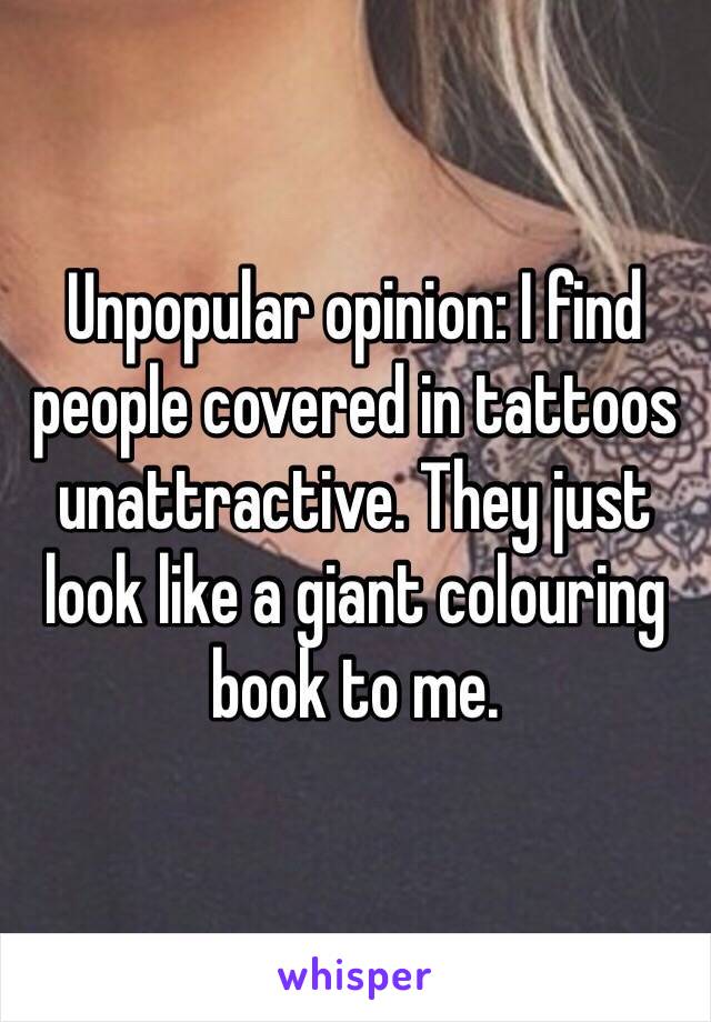 Unpopular opinion: I find people covered in tattoos unattractive. They just look like a giant colouring book to me. 