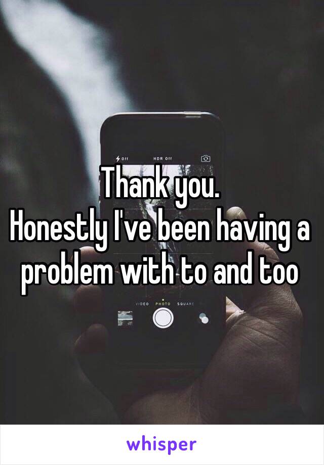 Thank you. 
Honestly I've been having a problem with to and too 