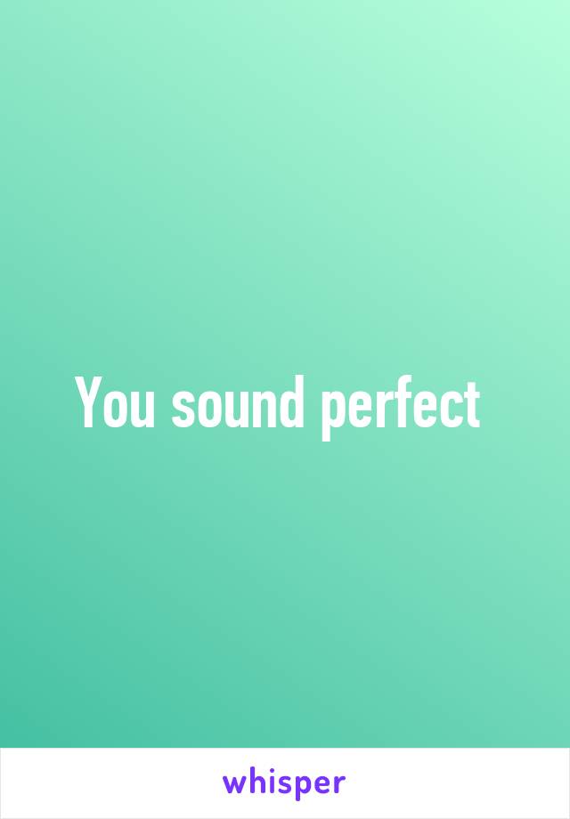 You sound perfect 