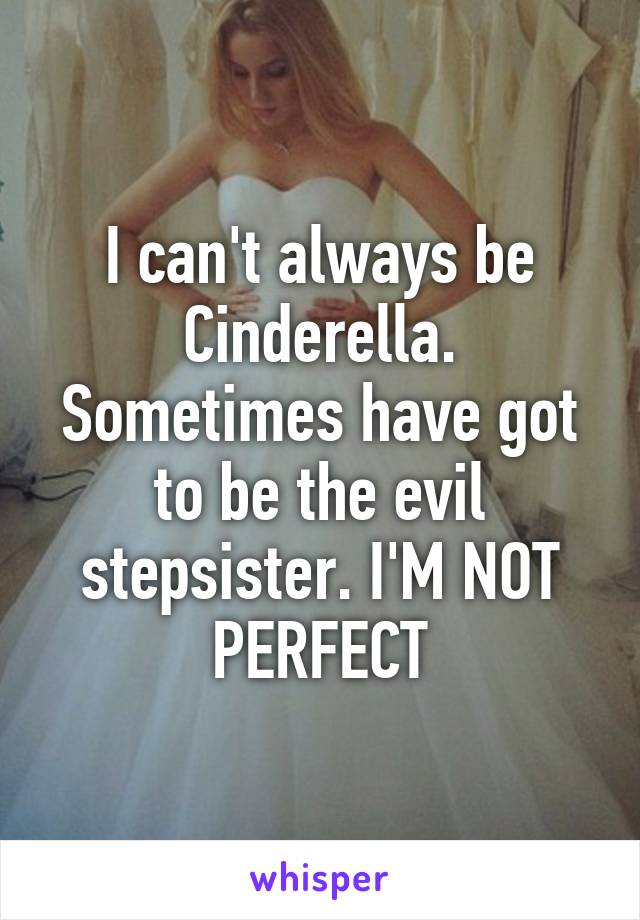 I can't always be Cinderella. Sometimes have got to be the evil stepsister. I'M NOT PERFECT