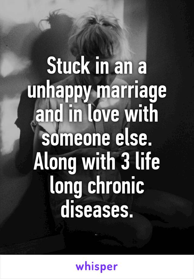 Stuck in an a unhappy marriage and in love with someone else.
Along with 3 life long chronic diseases.