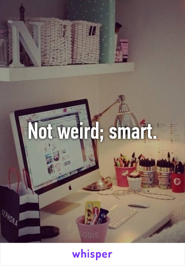 Not weird; smart.