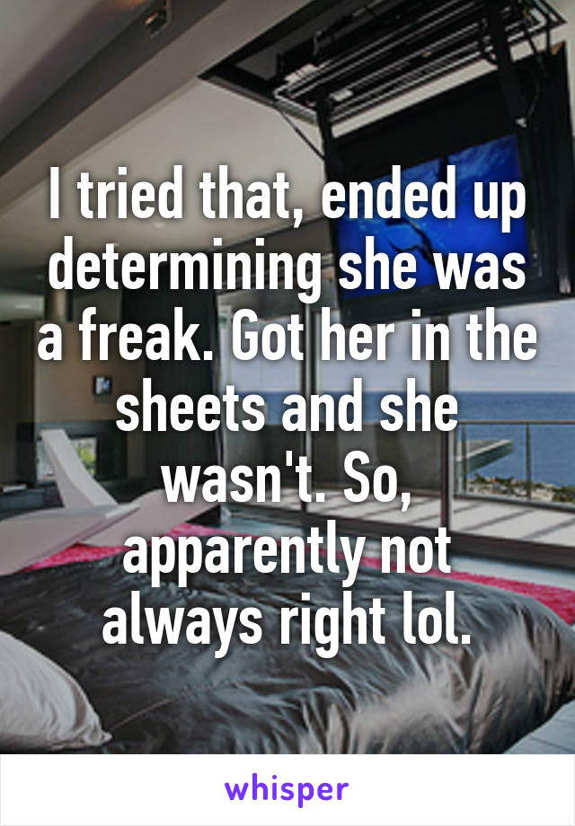 I tried that, ended up determining she was a freak. Got her in the sheets and she wasn't. So, apparently not always right lol.