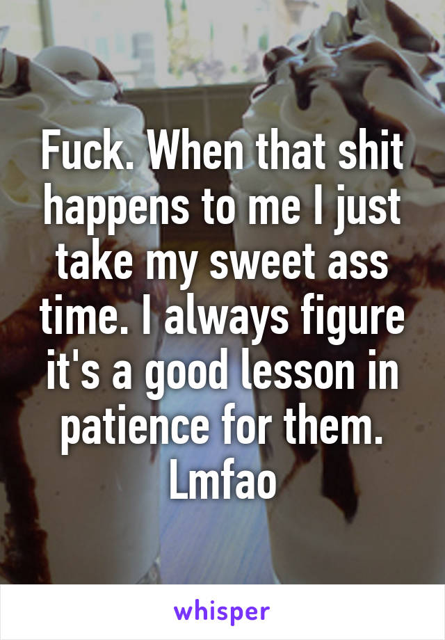 Fuck. When that shit happens to me I just take my sweet ass time. I always figure it's a good lesson in patience for them. Lmfao