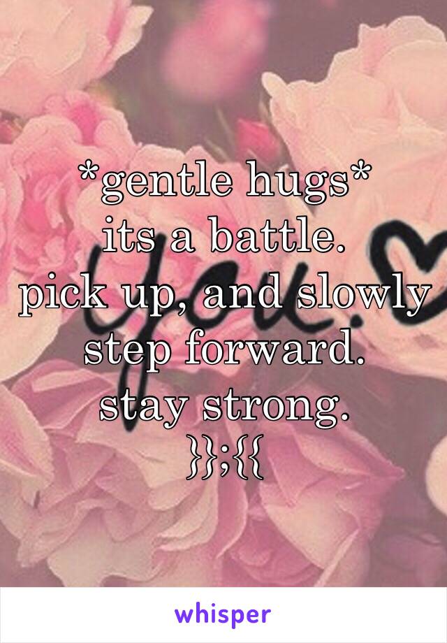 *gentle hugs*
its a battle.
pick up, and slowly step forward.
stay strong. 
}};{{