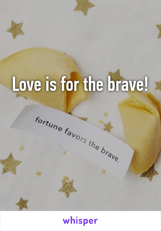 Love is for the brave! 

